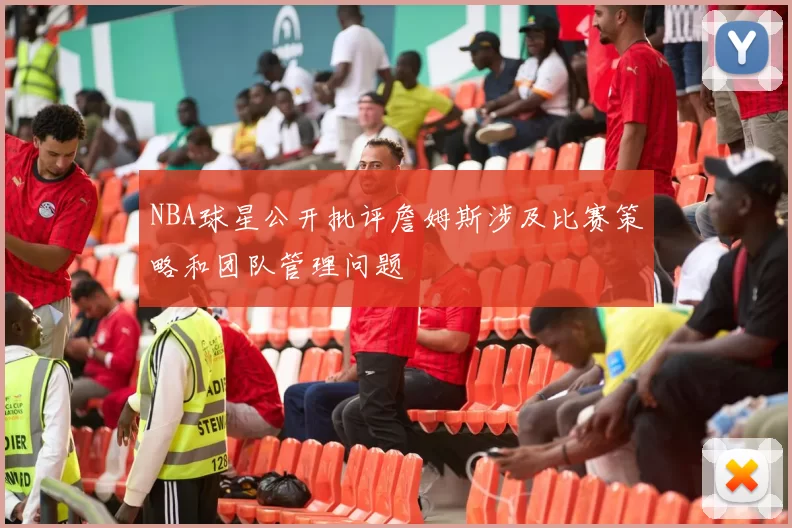 NBA球星公开批评詹姆斯涉及比赛策略和团队管理问题