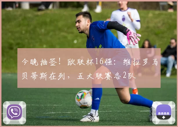 今晚抽签！欧联杯16强：维拉罗马贝蒂斯在列，五大联赛各2队