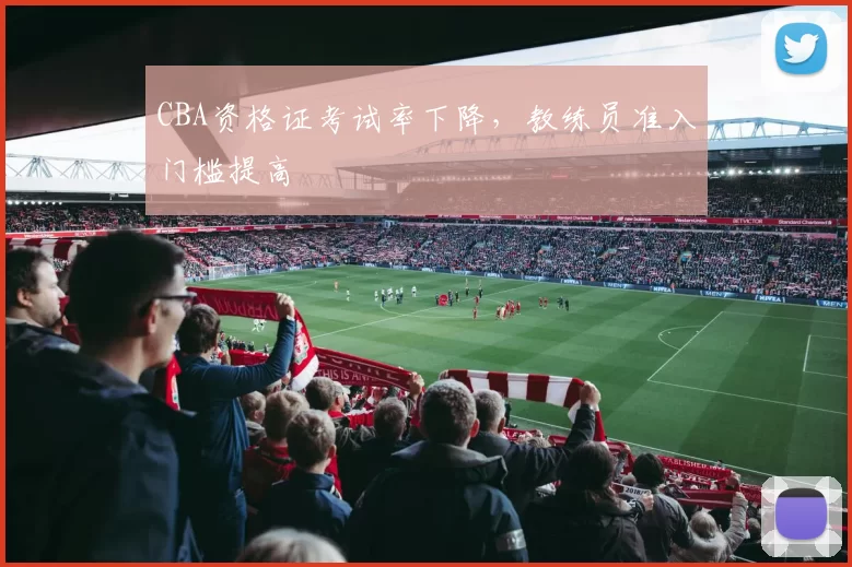 CBA资格证考试率下降，教练员准入门槛提高
