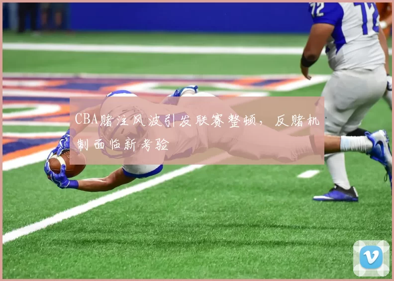 CBA赌注风波引发联赛整顿，反赌机制面临新考验