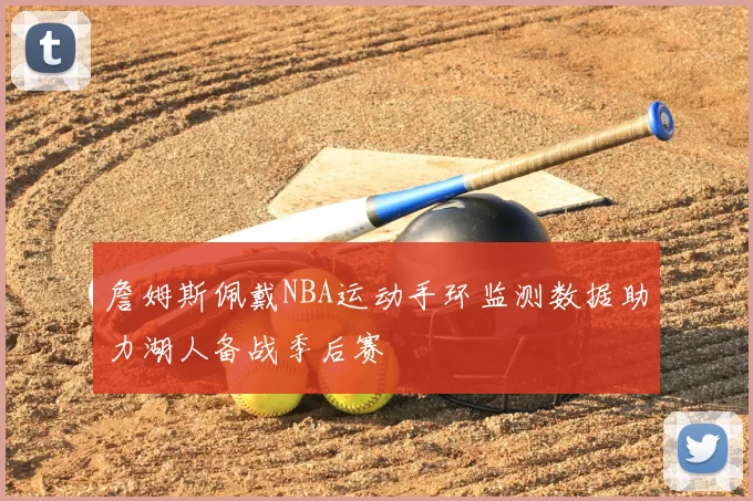 詹姆斯佩戴NBA运动手环监测数据助力湖人备战季后赛