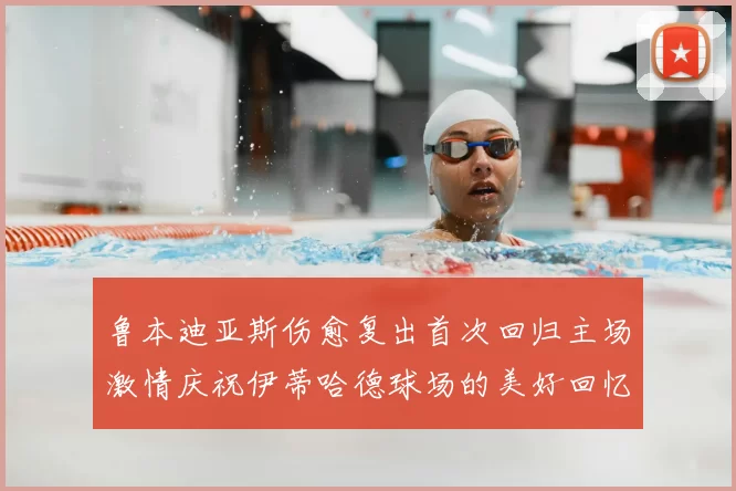 鲁本迪亚斯伤愈复出首次回归主场激情庆祝伊蒂哈德球场的美好回忆