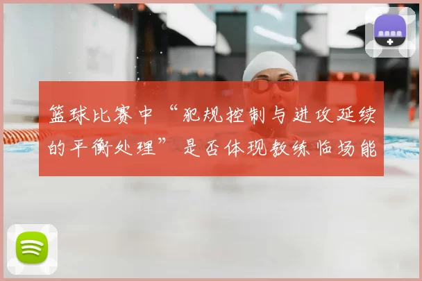 篮球比赛中“犯规控制与进攻延续的平衡处理”是否体现教练临场能力