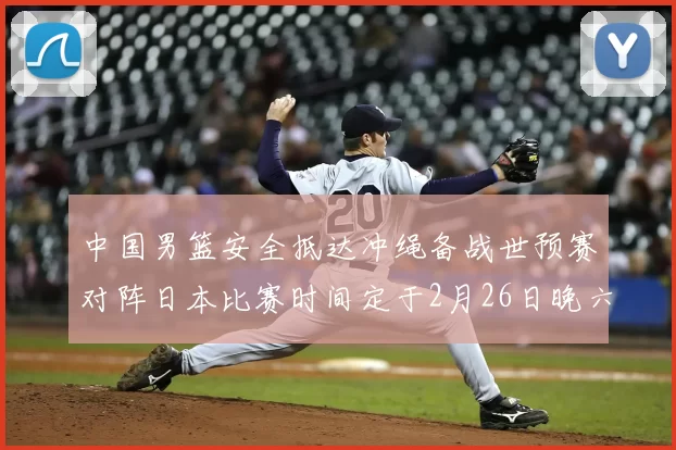 中国男篮安全抵达冲绳备战世预赛对阵日本比赛时间定于2月26日晚六点五分
