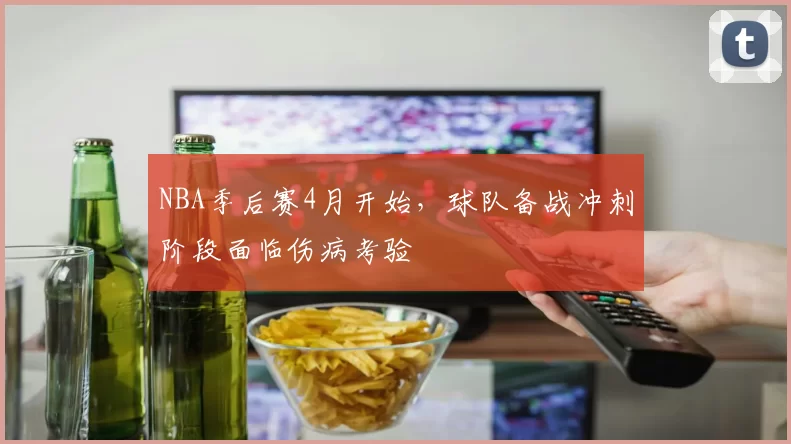 NBA季后赛4月开始，球队备战冲刺阶段面临伤病考验