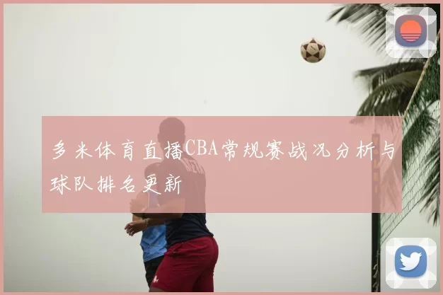 多米体育直播CBA常规赛战况分析与球队排名更新