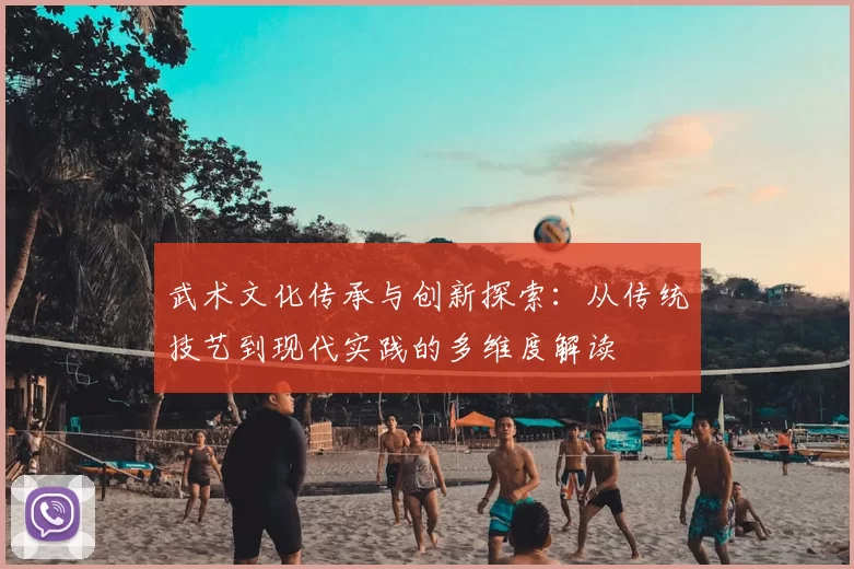 武术文化传承与创新探索：从传统技艺到现代实践的多维度解读