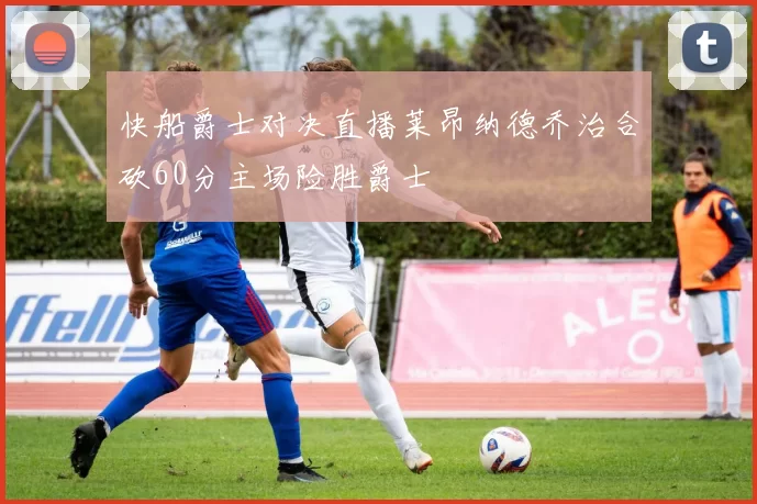 快船爵士对决直播莱昂纳德乔治合砍60分主场险胜爵士