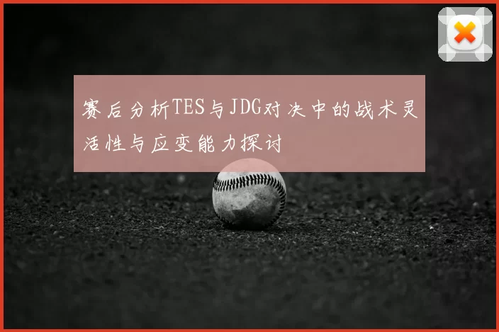 赛后分析TES与JDG对决中的战术灵活性与应变能力探讨