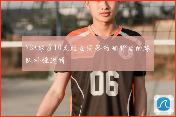 NBA球员10天短合同签约潮背后的球队补强逻辑