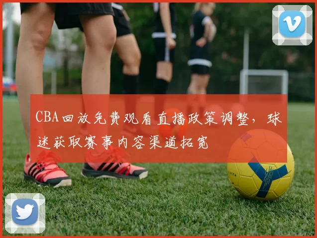 CBA回放免费观看直播政策调整，球迷获取赛事内容渠道拓宽