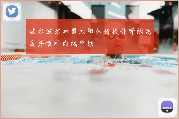波尔波尔加盟太阳队将提升锋线高度并填补内线空缺