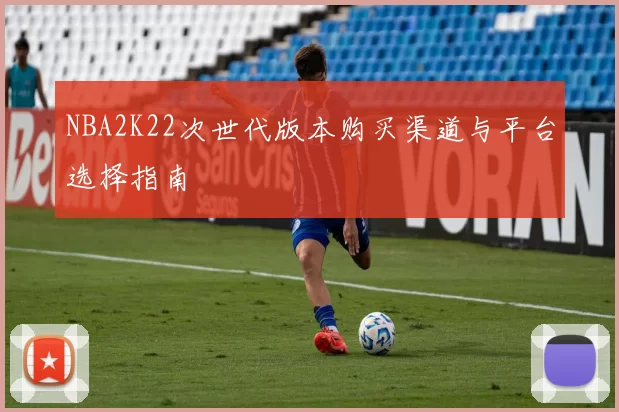 NBA2K22次世代版本购买渠道与平台选择指南
