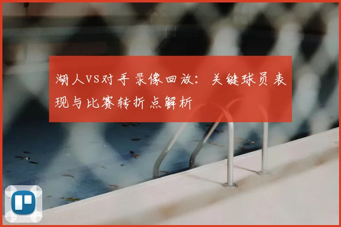 湖人vs对手录像回放：关键球员表现与比赛转折点解析