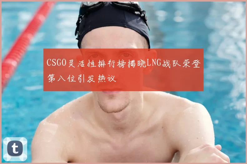 CSGO灵活性排行榜揭晓LNG战队荣登第八位引发热议