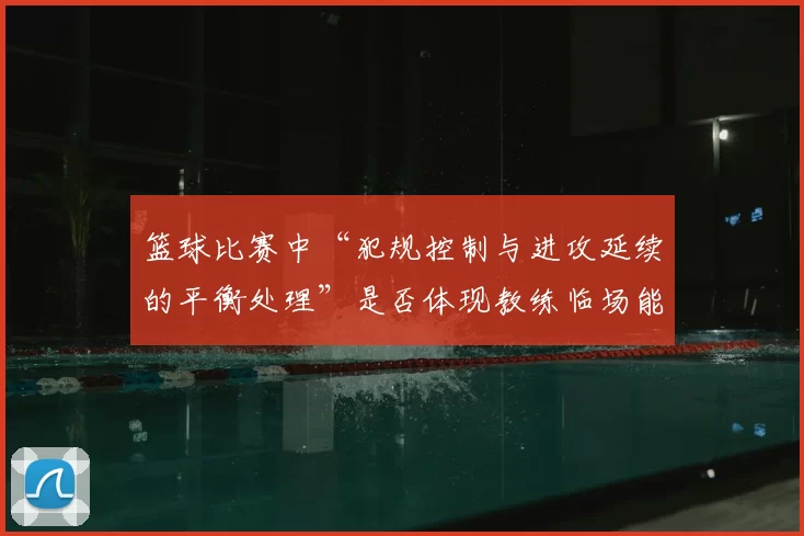 篮球比赛中“犯规控制与进攻延续的平衡处理”是否体现教练临场能力