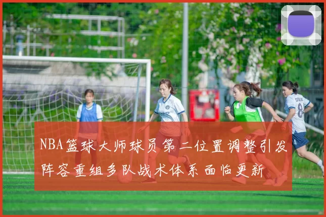 NBA篮球大师球员第二位置调整引发阵容重组多队战术体系面临更新