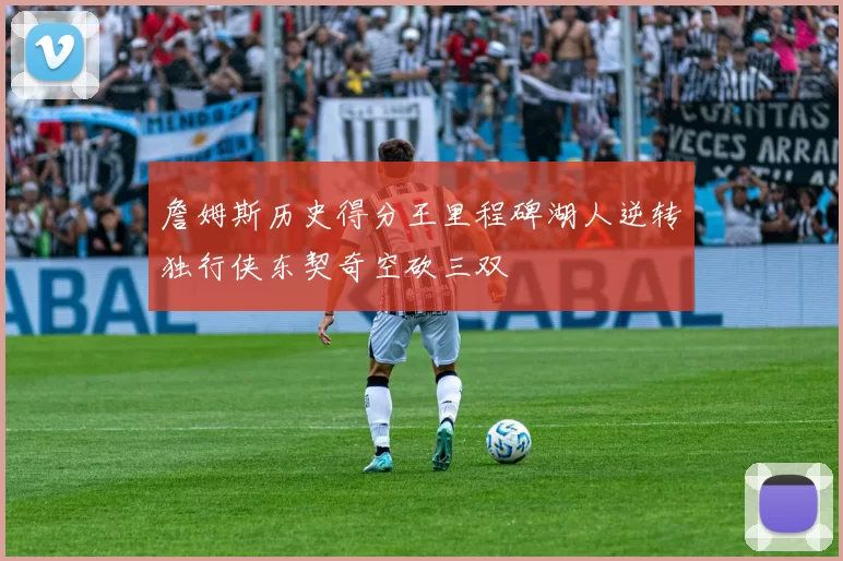 詹姆斯历史得分王里程碑湖人逆转独行侠东契奇空砍三双