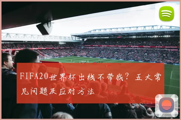 FIFA20世界杯出线不带我?五大常见问题及应对方法
