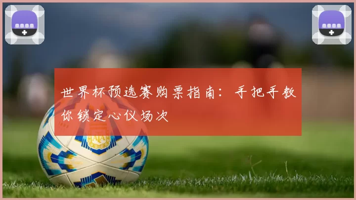 世界杯预选赛购票指南：手把手教你锁定心仪场次