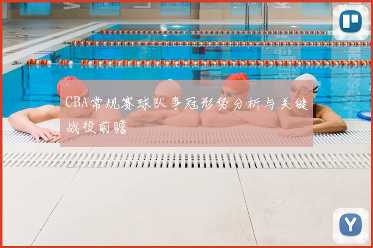 CBA常规赛球队争冠形势分析与关键战役前瞻