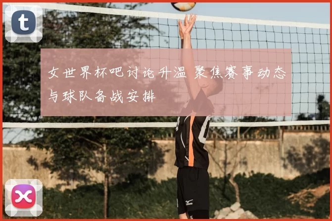 女世界杯吧讨论升温 聚焦赛事动态与球队备战安排