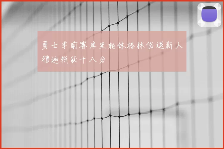 勇士季前赛库里轮休格林伤退新人穆迪斩获十八分