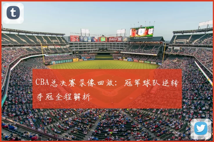 CBA总决赛录像回放：冠军球队逆转夺冠全程解析