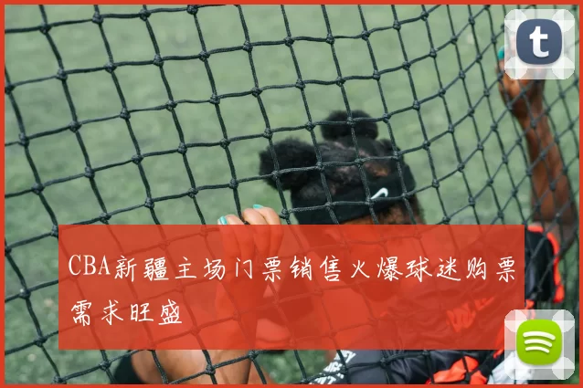 CBA新疆主场门票销售火爆球迷购票需求旺盛