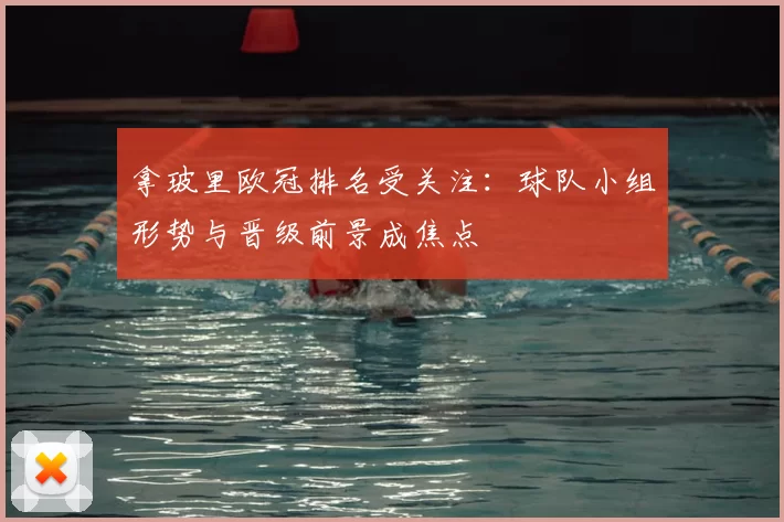 拿玻里欧冠排名受关注:球队小组形势与晋级前景成焦点