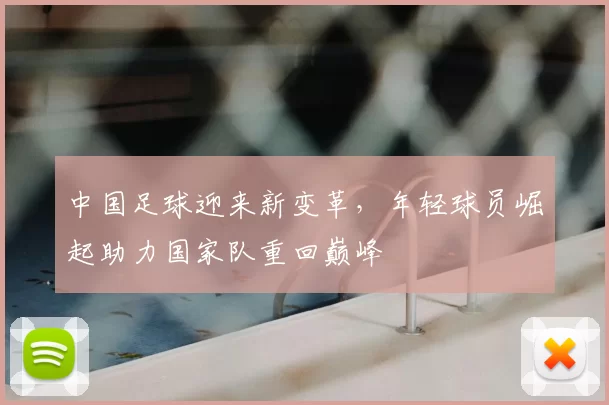 中国足球迎来新变革，年轻球员崛起助力国家队重回巅峰