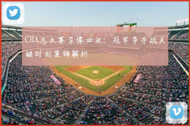 CBA总决赛录像回放：冠军争夺战关键时刻集锦解析