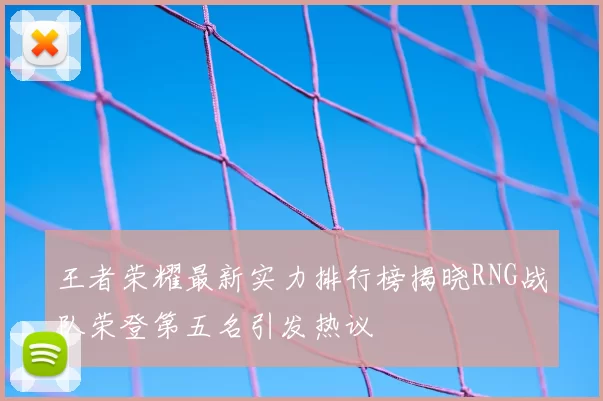 王者荣耀最新实力排行榜揭晓RNG战队荣登第五名引发热议