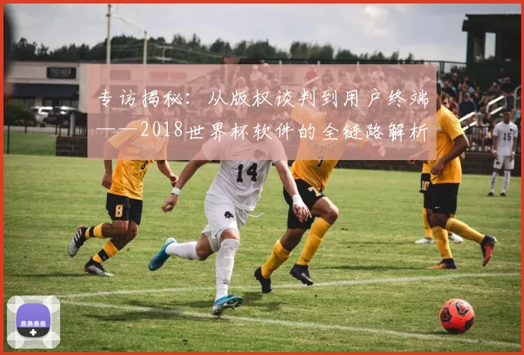专访揭秘：从版权谈判到用户终端——2018世界杯软件的全链路解析