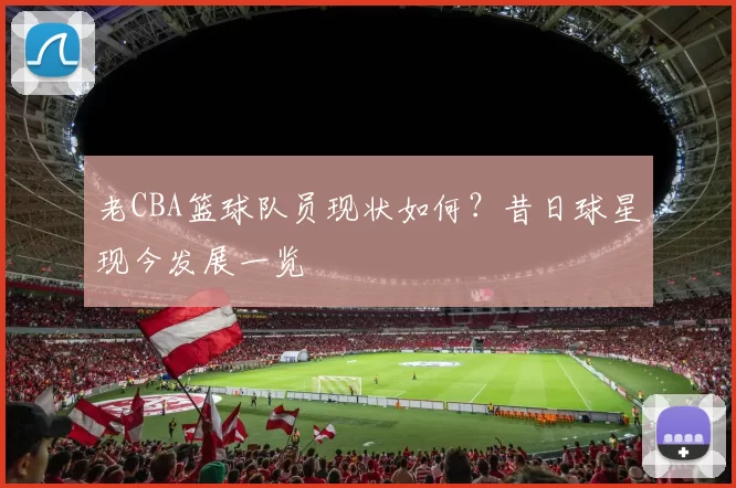 老CBA篮球队员现状如何？昔日球星现今发展一览