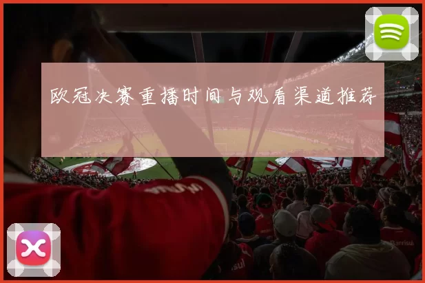 欧冠决赛重播时间与观看渠道推荐