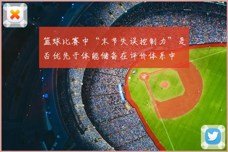篮球比赛中“末节失误控制力”是否优先于体能储备在评价体系中