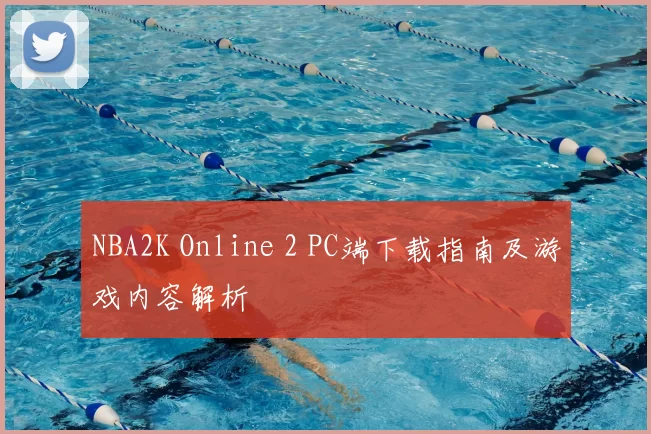 NBA2K Online 2 PC端下载指南及游戏内容解析
