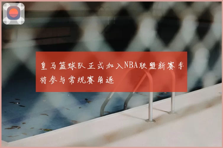 皇马篮球队正式加入NBA联盟新赛季将参与常规赛角逐