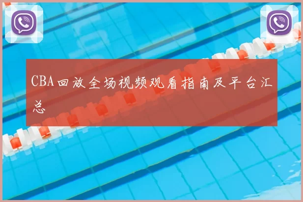 CBA回放全场视频观看指南及平台汇总