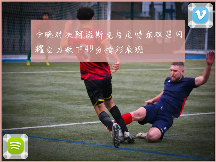 今晚对决阿诺斯克与厄特尔双星闪耀合力砍下49分精彩表现