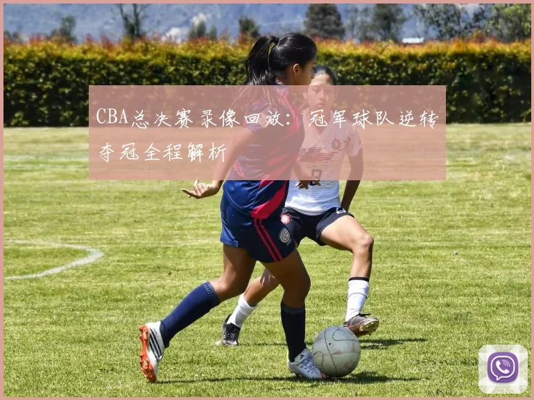 CBA总决赛录像回放：冠军球队逆转夺冠全程解析