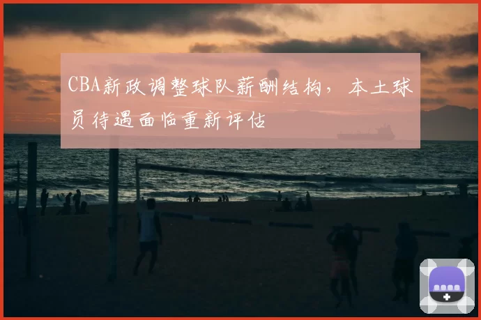 CBA新政调整球队薪酬结构，本土球员待遇面临重新评估