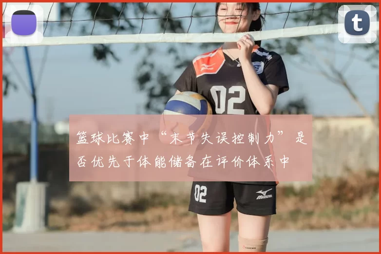 篮球比赛中“末节失误控制力”是否优先于体能储备在评价体系中
