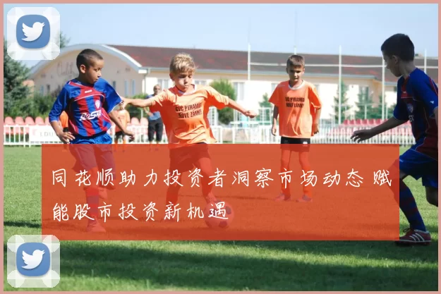 同花顺助力投资者洞察市场动态 赋能股市投资新机遇