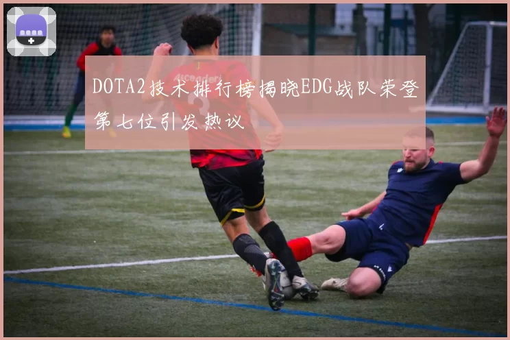 DOTA2技术排行榜揭晓EDG战队荣登第七位引发热议