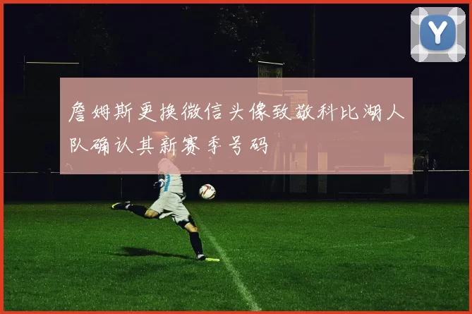 詹姆斯更换微信头像致敬科比湖人队确认其新赛季号码