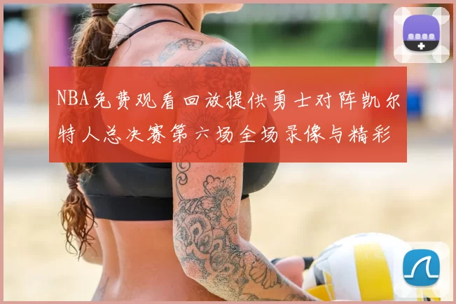 NBA免费观看回放提供勇士对阵凯尔特人总决赛第六场全场录像与精彩集锦