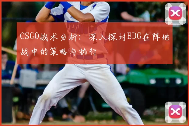 CSGO战术分析：深入探讨EDG在阵地战中的策略与执行