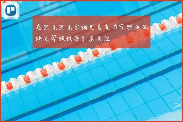 恩里克里克尔梅直言皇马管理混乱缺乏等级秩序引发关注